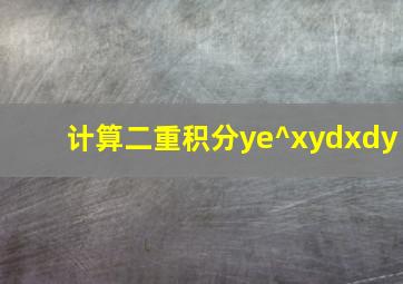 计算二重积分ye^xydxdy